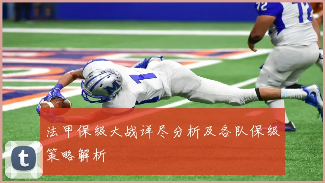 法甲保级大战详尽分析及各队保级策略解析