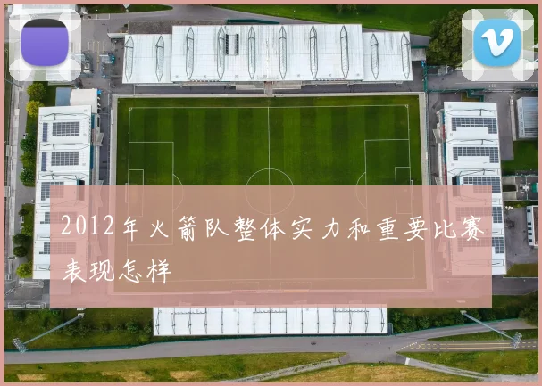 2012年火箭队整体实力和重要比赛表现怎样