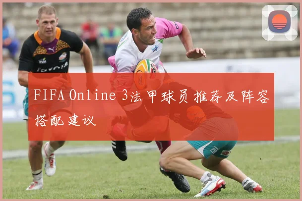 FIFA Online 3法甲球员推荐及阵容搭配建议
