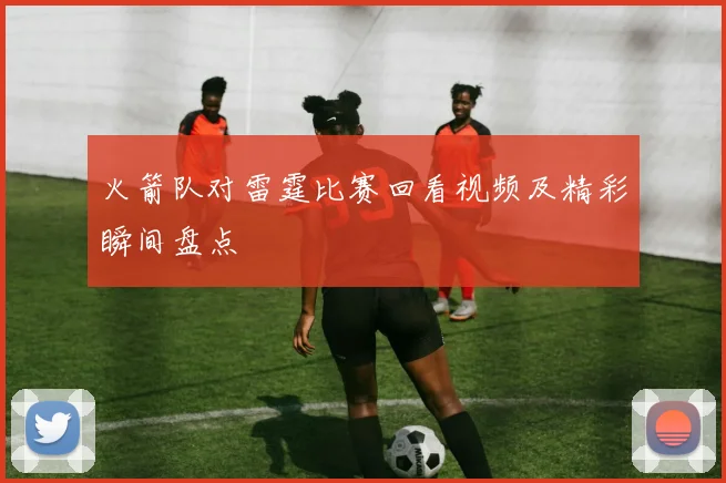 火箭队对雷霆比赛回看视频及精彩瞬间盘点