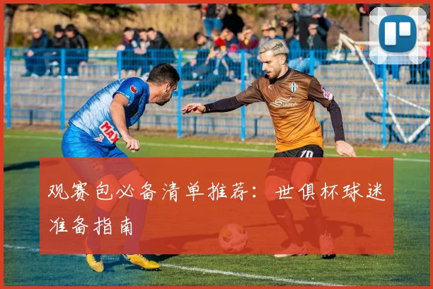 观赛包必备清单推荐：世俱杯球迷准备指南