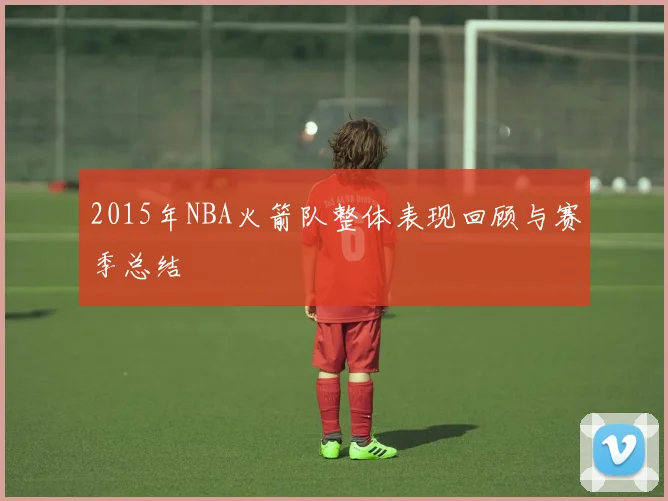 2015年NBA火箭队整体表现回顾与赛季总结