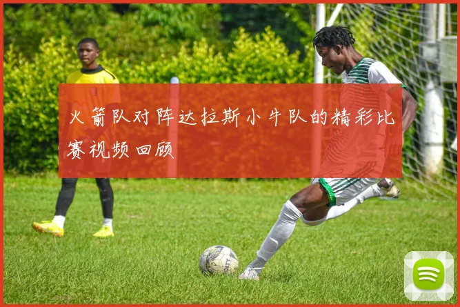 火箭队对阵达拉斯小牛队的精彩比赛视频回顾