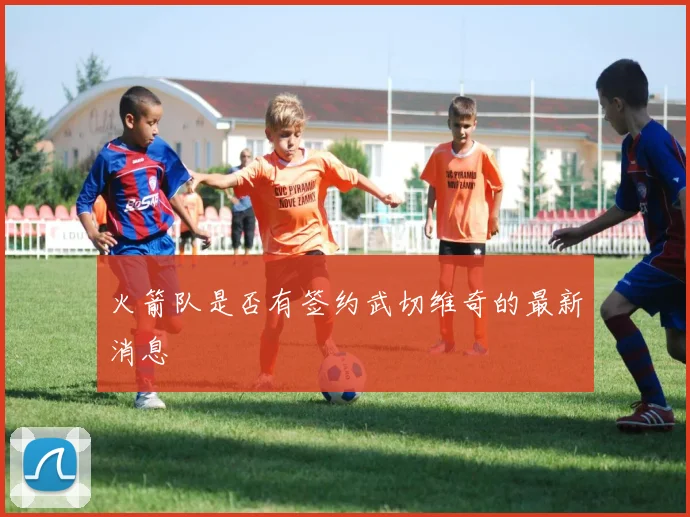 火箭队是否有签约武切维奇的最新消息