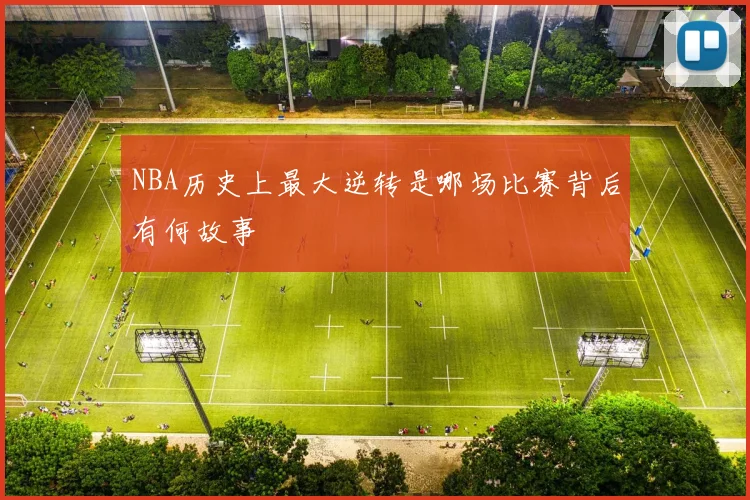 NBA历史上最大逆转是哪场比赛背后有何故事