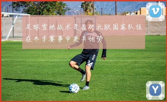 足球雪地战术是否对北欧国家队伍在冬季赛事中更具优势