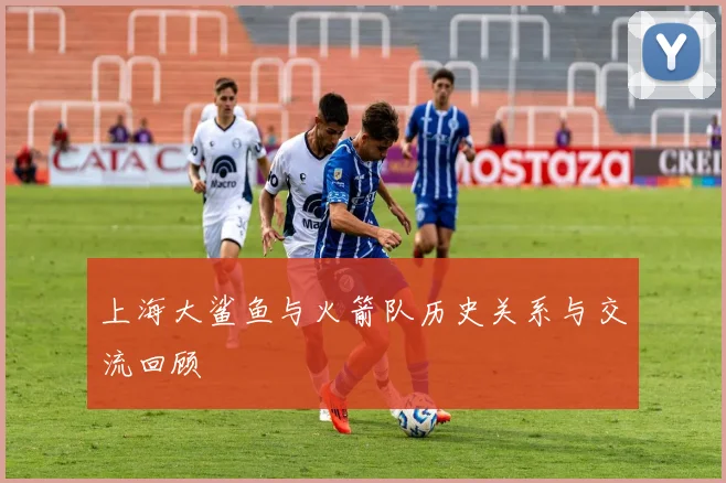 上海大鲨鱼与火箭队历史关系与交流回顾