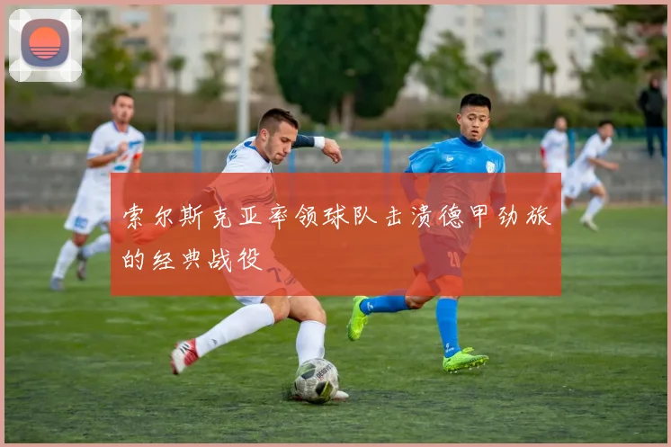 索尔斯克亚率领球队击溃德甲劲旅的经典战役