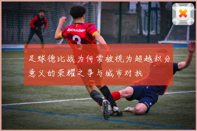 足球德比战为何常被视为超越积分意义的荣耀之争与城市对抗