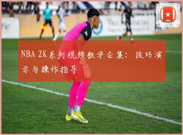 NBA 2K系列视频教学合集:技巧演示与操作指导