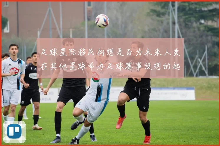 足球星际移民构想是否为未来人类在其他星球举办足球赛事设想的起点