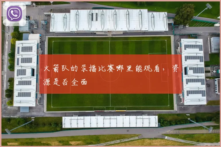 火箭队的录播比赛哪里能观看,资源是否全面