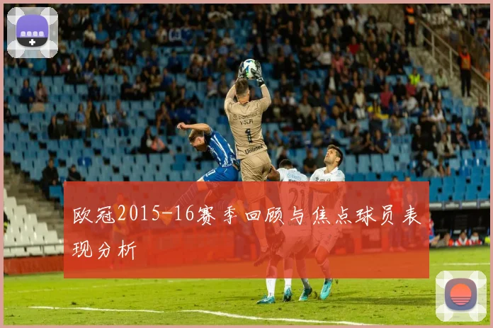 欧冠2015-16赛季回顾与焦点球员表现分析