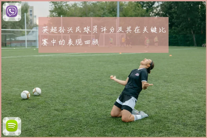 英超孙兴民球员评分及其在关键比赛中的表现回顾