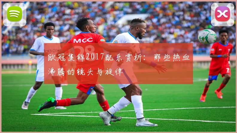 欧冠集锦2017配乐赏析：那些热血沸腾的镜头与旋律