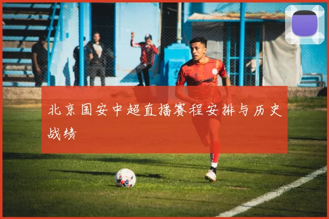 北京国安中超直播赛程安排与历史战绩